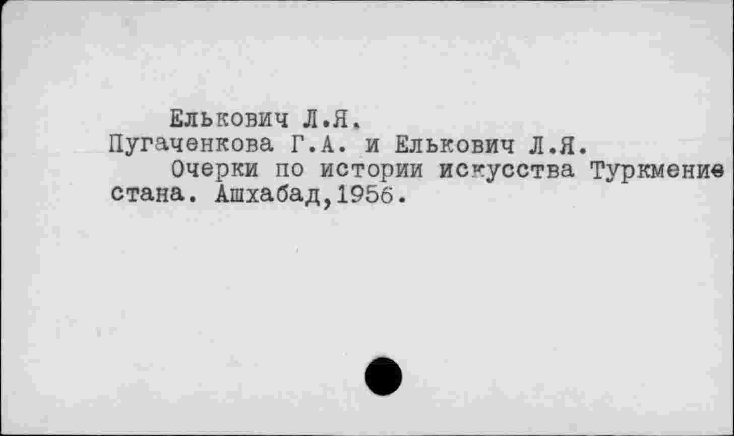 ﻿Елькович Л.Я.
Пугаченкова Г.А. и Елькович Л.Я.
Очерки по истории искусства Туркмени« стана. Ашхабад,1956.